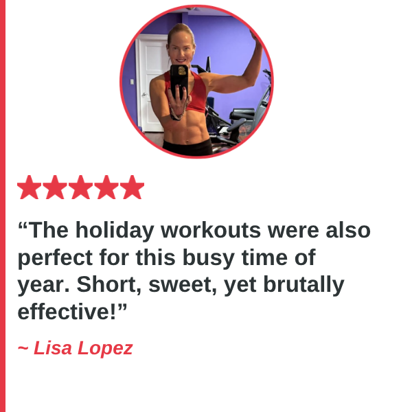 Lisa Lopez — The holiday workouts were also perfect for this busy time of year. Short, sweet, yet brutally effective!